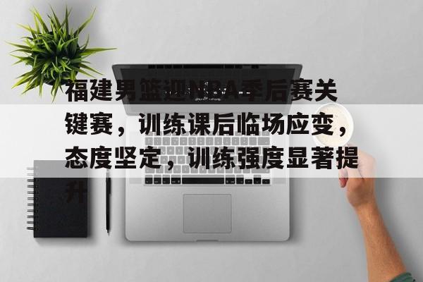 福建男篮迎NBA季后赛关键赛，训练课后临场应变，态度坚定，训练强度显著提升的简单介绍-开云体育