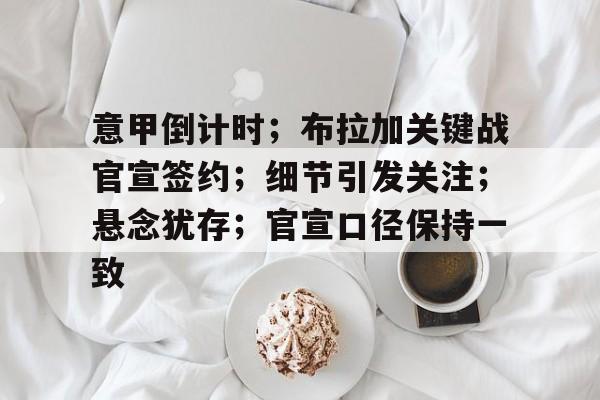 意甲倒计时；布拉加关键战官宣签约；细节引发关注；悬念犹存；官宣口径保持一致的简单介绍-开云体育
